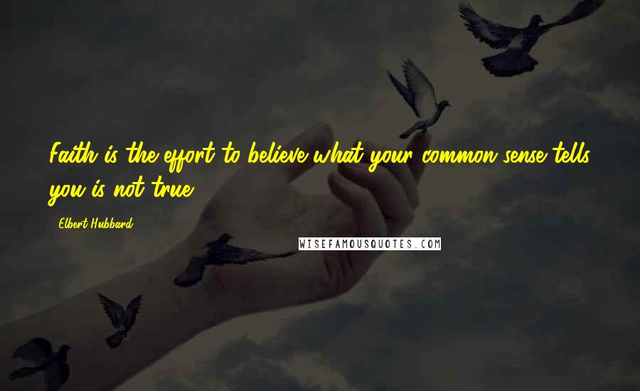 Elbert Hubbard Quotes: Faith is the effort to believe what your common sense tells you is not true.