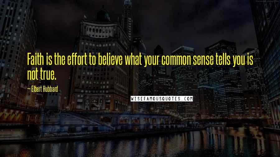 Elbert Hubbard Quotes: Faith is the effort to believe what your common sense tells you is not true.