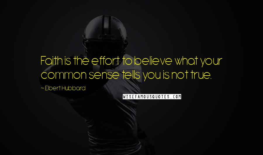 Elbert Hubbard Quotes: Faith is the effort to believe what your common sense tells you is not true.