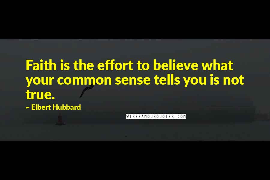 Elbert Hubbard Quotes: Faith is the effort to believe what your common sense tells you is not true.