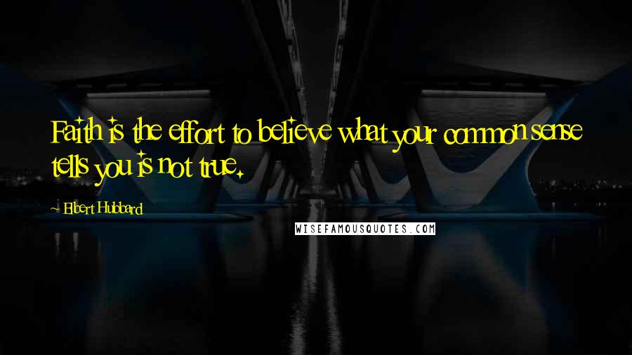 Elbert Hubbard Quotes: Faith is the effort to believe what your common sense tells you is not true.