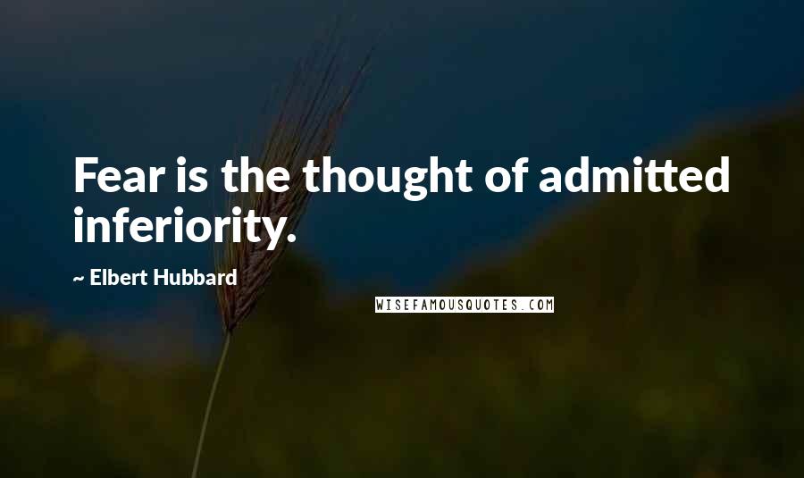Elbert Hubbard Quotes: Fear is the thought of admitted inferiority.
