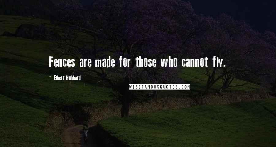Elbert Hubbard Quotes: Fences are made for those who cannot fly.