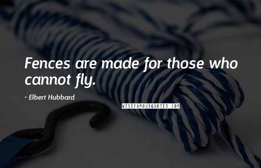 Elbert Hubbard Quotes: Fences are made for those who cannot fly.