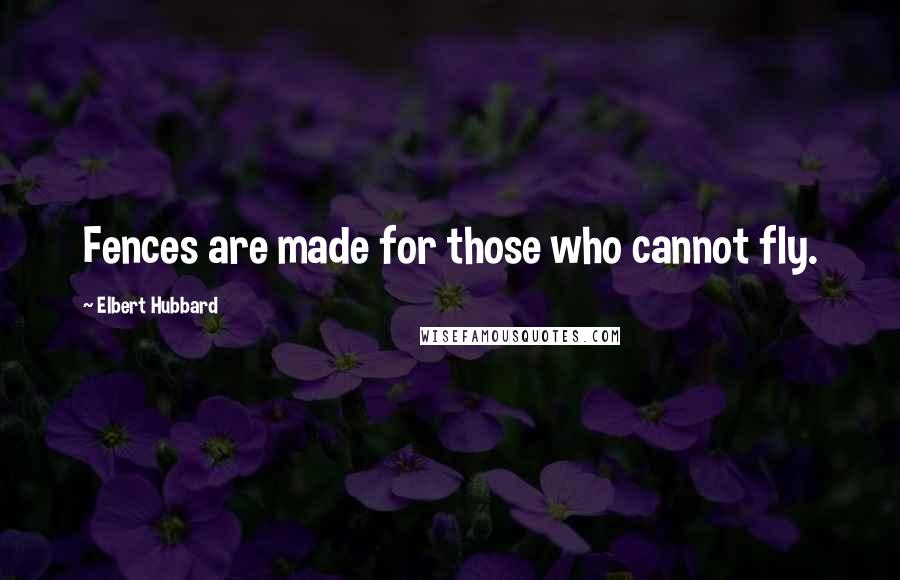 Elbert Hubbard Quotes: Fences are made for those who cannot fly.