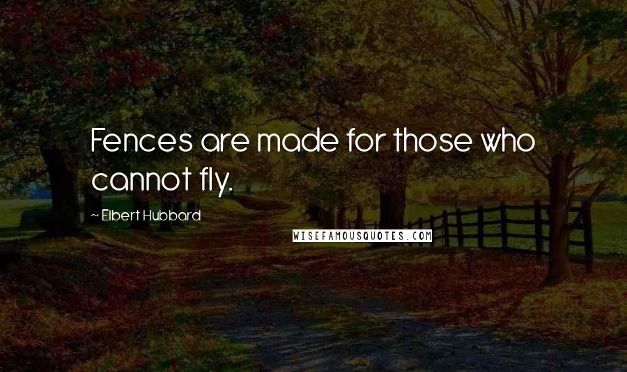 Elbert Hubbard Quotes: Fences are made for those who cannot fly.