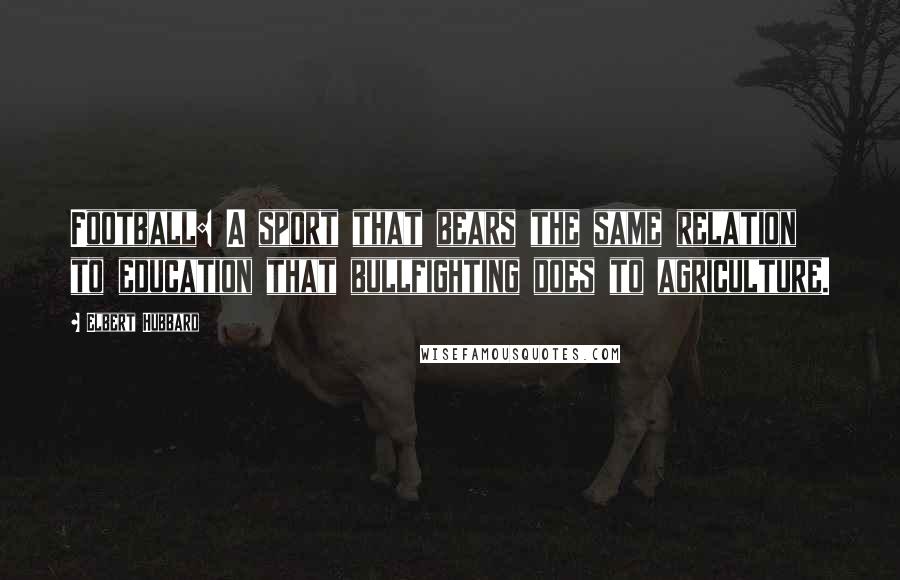 Elbert Hubbard Quotes: Football: A sport that bears the same relation to education that bullfighting does to agriculture.