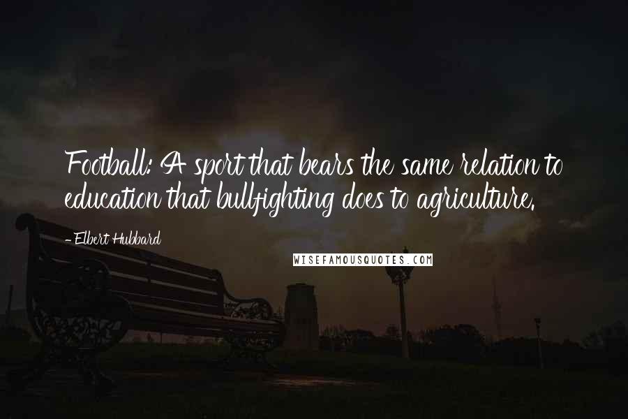 Elbert Hubbard Quotes: Football: A sport that bears the same relation to education that bullfighting does to agriculture.