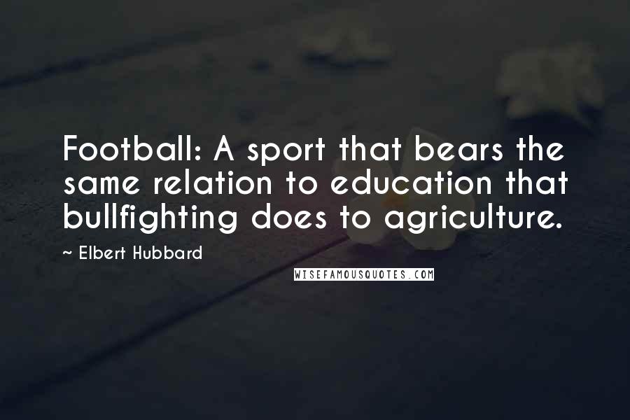 Elbert Hubbard Quotes: Football: A sport that bears the same relation to education that bullfighting does to agriculture.