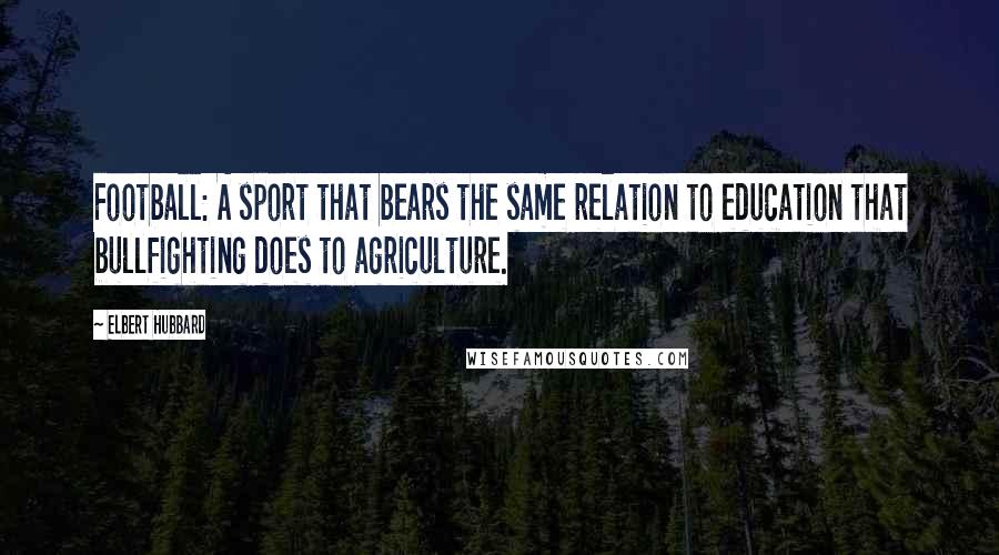 Elbert Hubbard Quotes: Football: A sport that bears the same relation to education that bullfighting does to agriculture.