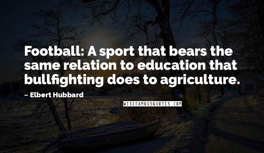 Elbert Hubbard Quotes: Football: A sport that bears the same relation to education that bullfighting does to agriculture.