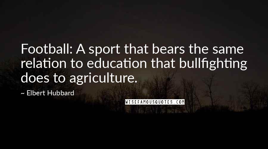 Elbert Hubbard Quotes: Football: A sport that bears the same relation to education that bullfighting does to agriculture.