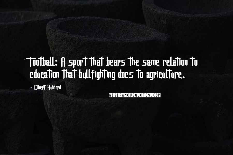 Elbert Hubbard Quotes: Football: A sport that bears the same relation to education that bullfighting does to agriculture.