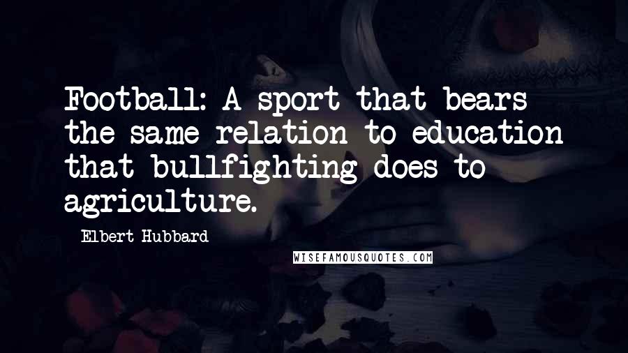 Elbert Hubbard Quotes: Football: A sport that bears the same relation to education that bullfighting does to agriculture.