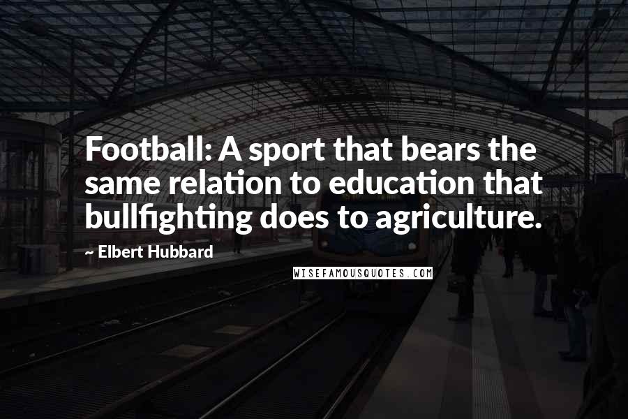 Elbert Hubbard Quotes: Football: A sport that bears the same relation to education that bullfighting does to agriculture.