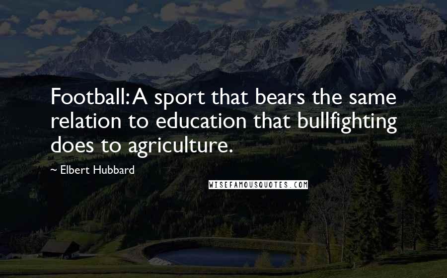 Elbert Hubbard Quotes: Football: A sport that bears the same relation to education that bullfighting does to agriculture.