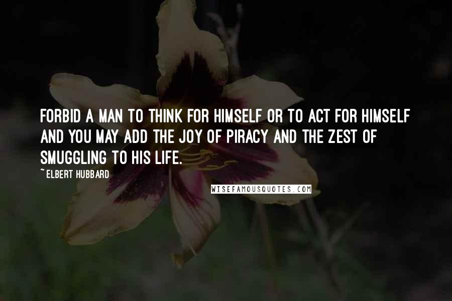 Elbert Hubbard Quotes: Forbid a man to think for himself or to act for himself and you may add the joy of piracy and the zest of smuggling to his life.