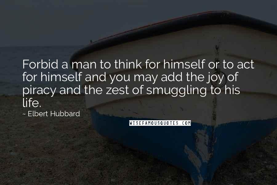 Elbert Hubbard Quotes: Forbid a man to think for himself or to act for himself and you may add the joy of piracy and the zest of smuggling to his life.