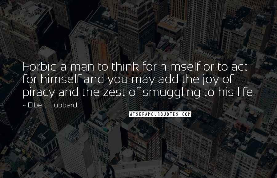 Elbert Hubbard Quotes: Forbid a man to think for himself or to act for himself and you may add the joy of piracy and the zest of smuggling to his life.