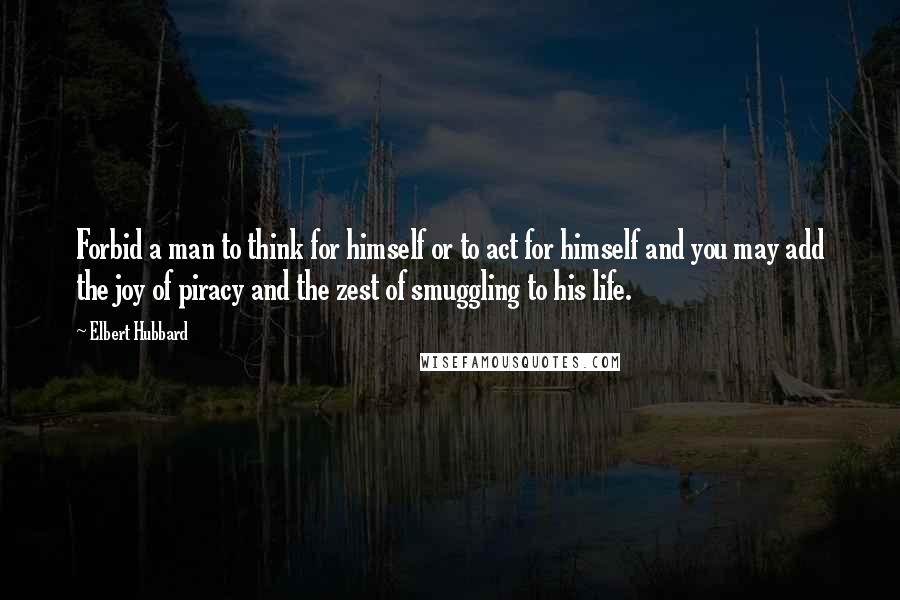 Elbert Hubbard Quotes: Forbid a man to think for himself or to act for himself and you may add the joy of piracy and the zest of smuggling to his life.