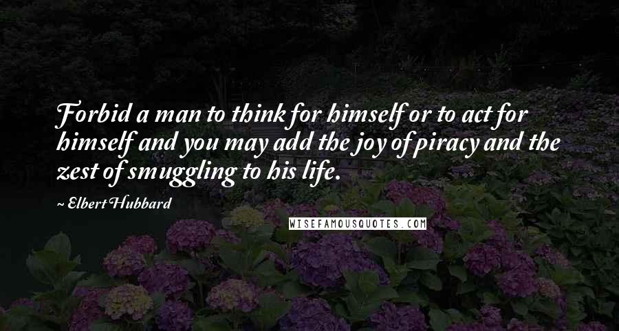 Elbert Hubbard Quotes: Forbid a man to think for himself or to act for himself and you may add the joy of piracy and the zest of smuggling to his life.