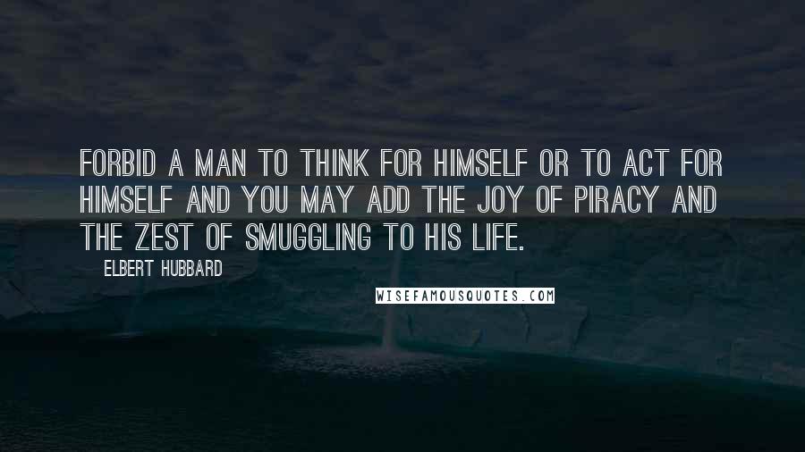 Elbert Hubbard Quotes: Forbid a man to think for himself or to act for himself and you may add the joy of piracy and the zest of smuggling to his life.