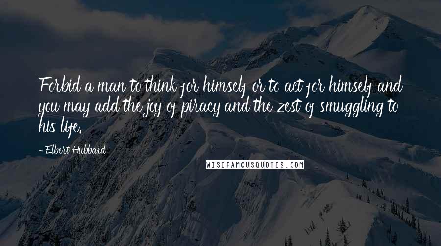 Elbert Hubbard Quotes: Forbid a man to think for himself or to act for himself and you may add the joy of piracy and the zest of smuggling to his life.