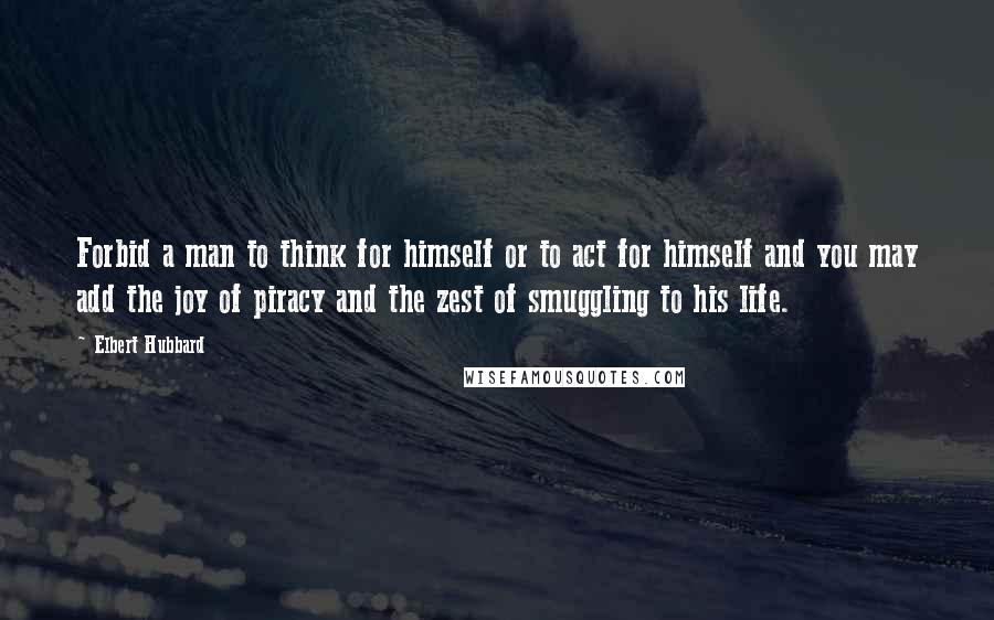 Elbert Hubbard Quotes: Forbid a man to think for himself or to act for himself and you may add the joy of piracy and the zest of smuggling to his life.