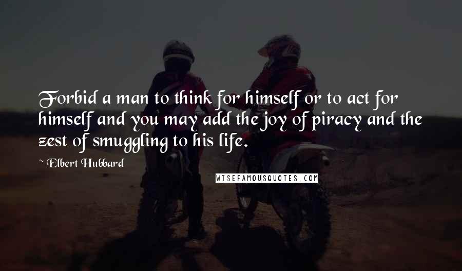 Elbert Hubbard Quotes: Forbid a man to think for himself or to act for himself and you may add the joy of piracy and the zest of smuggling to his life.