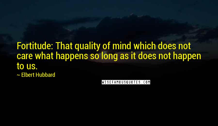 Elbert Hubbard Quotes: Fortitude: That quality of mind which does not care what happens so long as it does not happen to us.