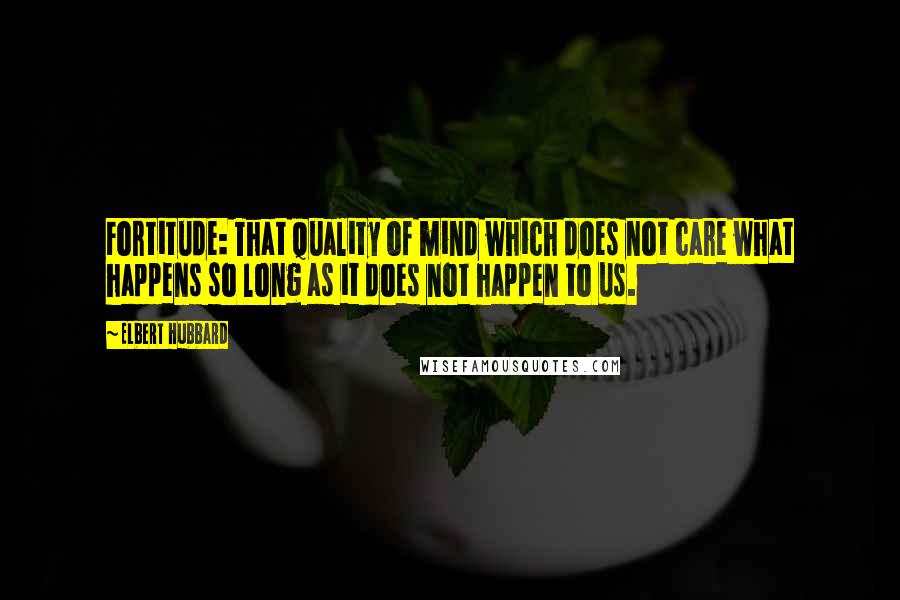 Elbert Hubbard Quotes: Fortitude: That quality of mind which does not care what happens so long as it does not happen to us.