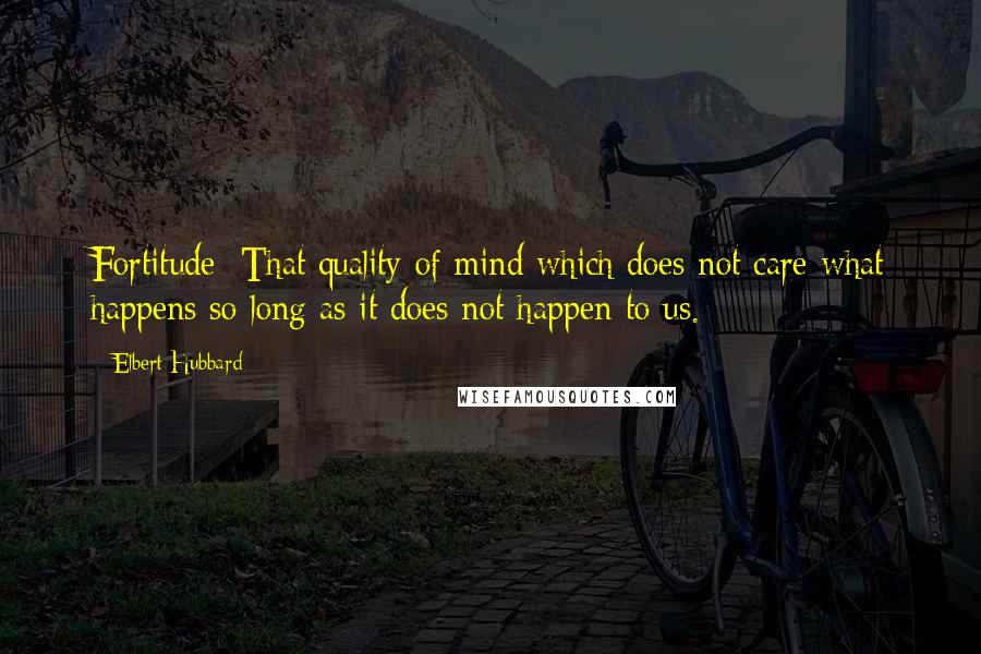 Elbert Hubbard Quotes: Fortitude: That quality of mind which does not care what happens so long as it does not happen to us.