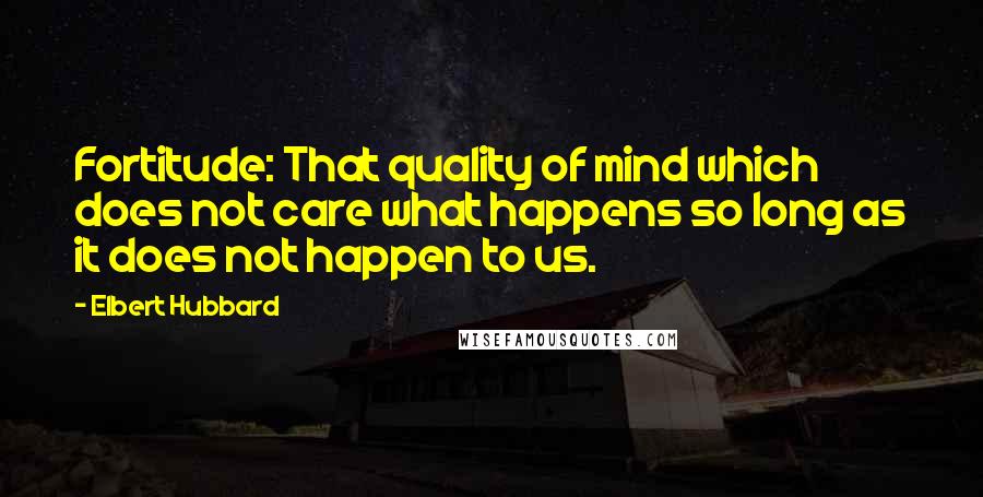 Elbert Hubbard Quotes: Fortitude: That quality of mind which does not care what happens so long as it does not happen to us.