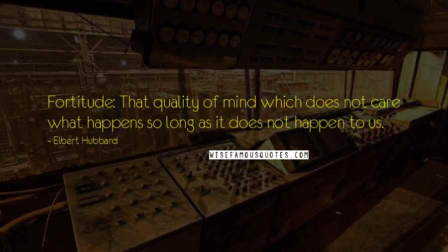 Elbert Hubbard Quotes: Fortitude: That quality of mind which does not care what happens so long as it does not happen to us.