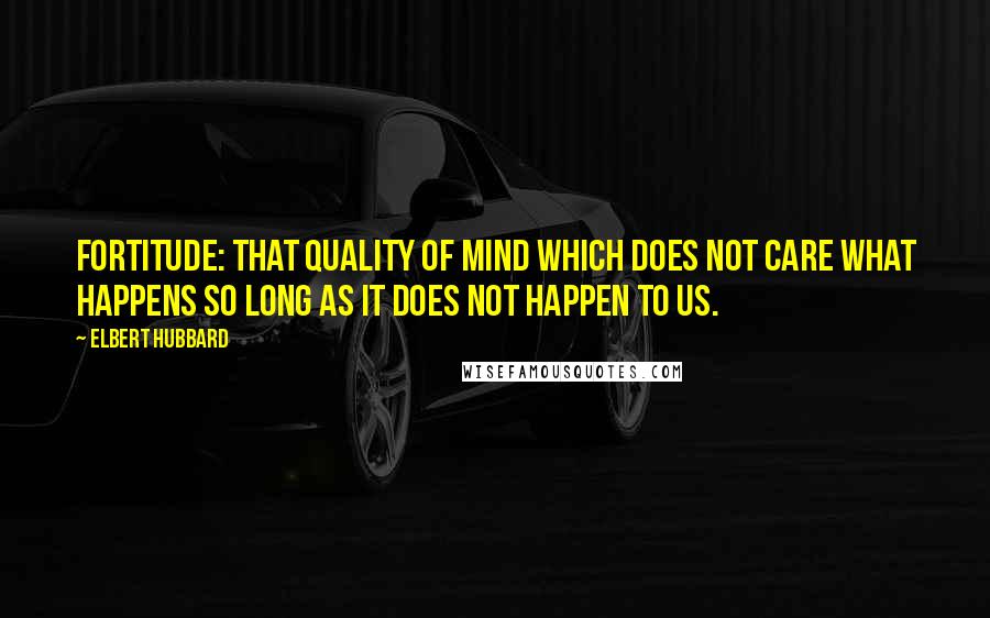 Elbert Hubbard Quotes: Fortitude: That quality of mind which does not care what happens so long as it does not happen to us.