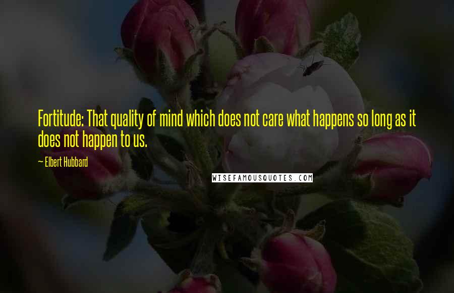 Elbert Hubbard Quotes: Fortitude: That quality of mind which does not care what happens so long as it does not happen to us.