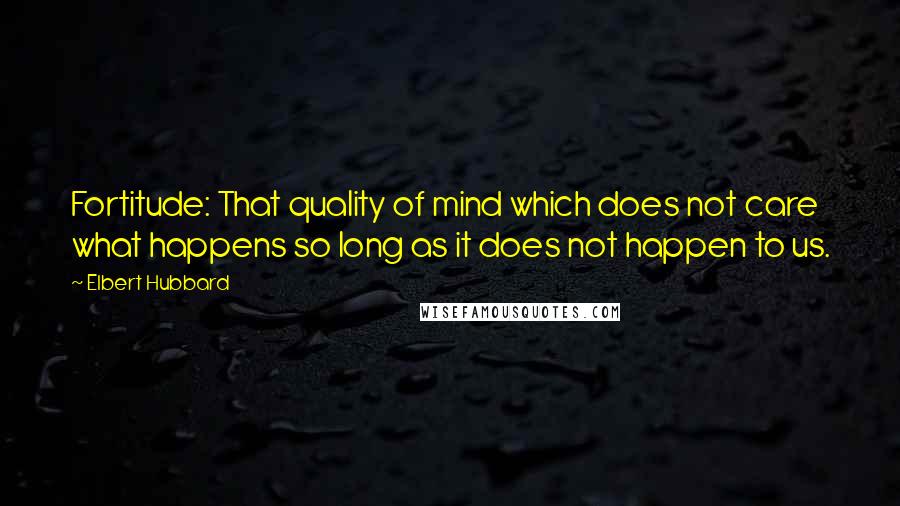 Elbert Hubbard Quotes: Fortitude: That quality of mind which does not care what happens so long as it does not happen to us.