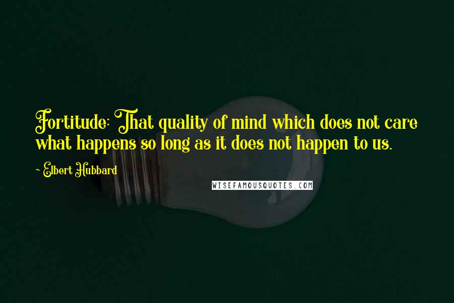 Elbert Hubbard Quotes: Fortitude: That quality of mind which does not care what happens so long as it does not happen to us.