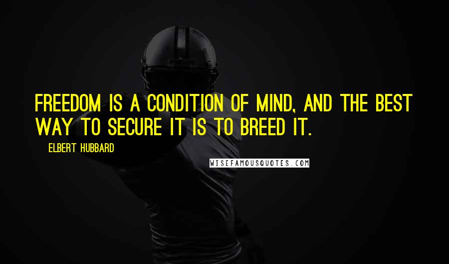 Elbert Hubbard Quotes: Freedom is a condition of mind, and the best way to secure it is to breed it.