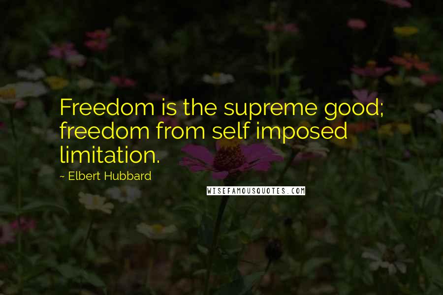 Elbert Hubbard Quotes: Freedom is the supreme good; freedom from self imposed limitation.