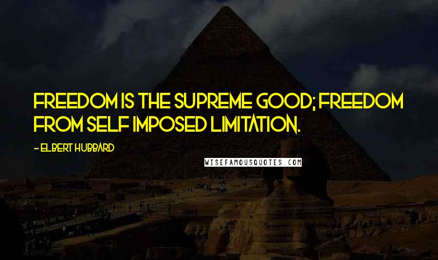 Elbert Hubbard Quotes: Freedom is the supreme good; freedom from self imposed limitation.