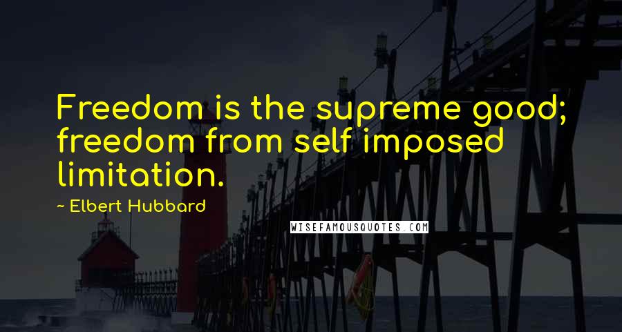 Elbert Hubbard Quotes: Freedom is the supreme good; freedom from self imposed limitation.