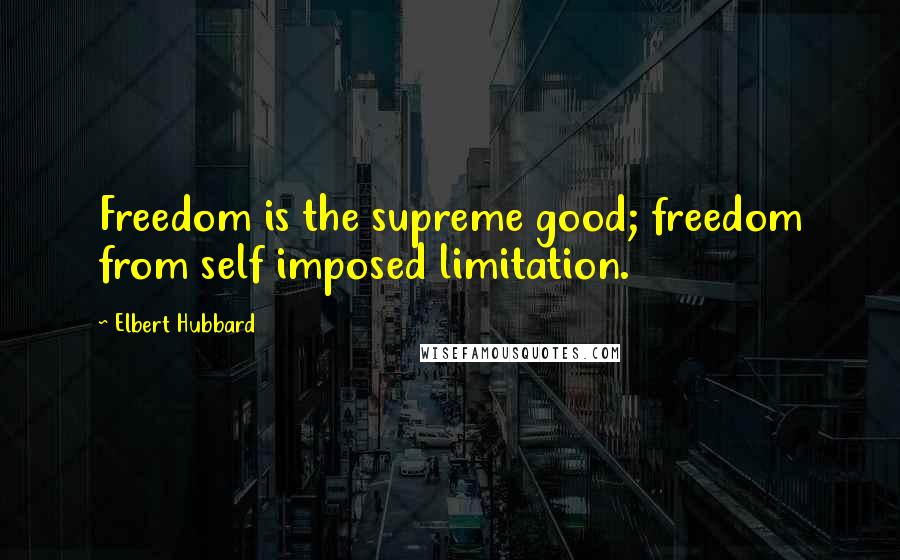 Elbert Hubbard Quotes: Freedom is the supreme good; freedom from self imposed limitation.