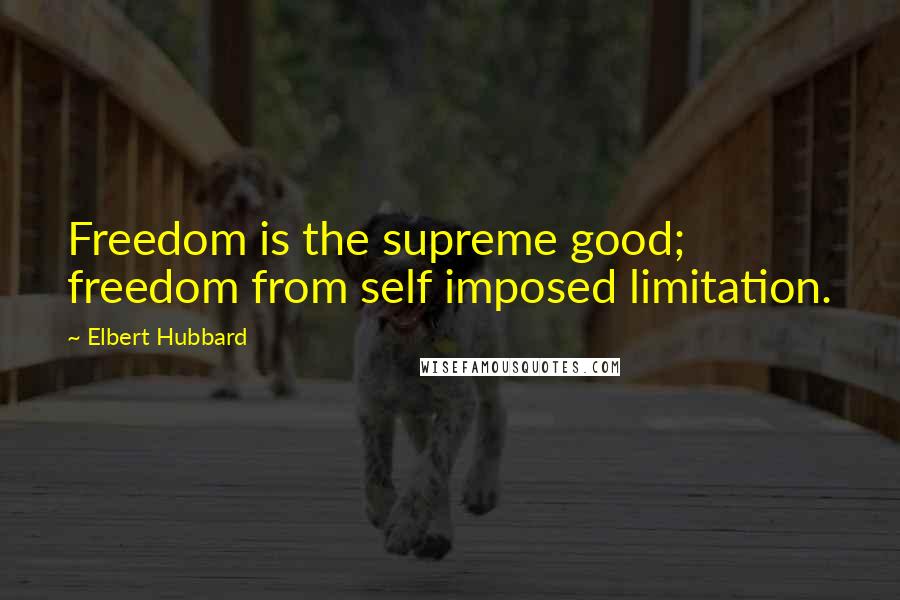 Elbert Hubbard Quotes: Freedom is the supreme good; freedom from self imposed limitation.