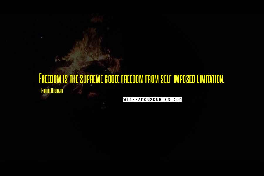 Elbert Hubbard Quotes: Freedom is the supreme good; freedom from self imposed limitation.