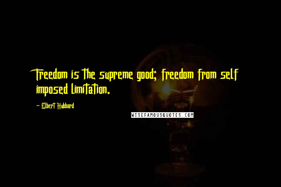 Elbert Hubbard Quotes: Freedom is the supreme good; freedom from self imposed limitation.