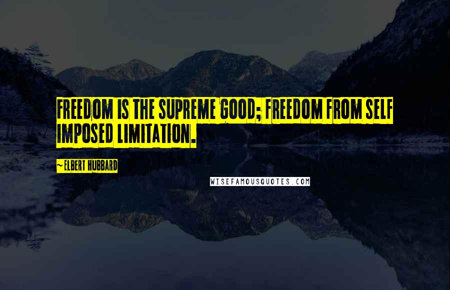 Elbert Hubbard Quotes: Freedom is the supreme good; freedom from self imposed limitation.