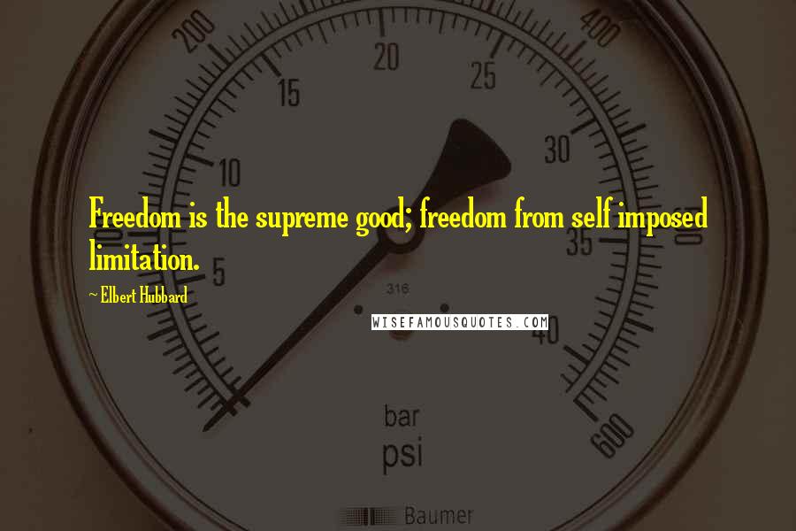 Elbert Hubbard Quotes: Freedom is the supreme good; freedom from self imposed limitation.