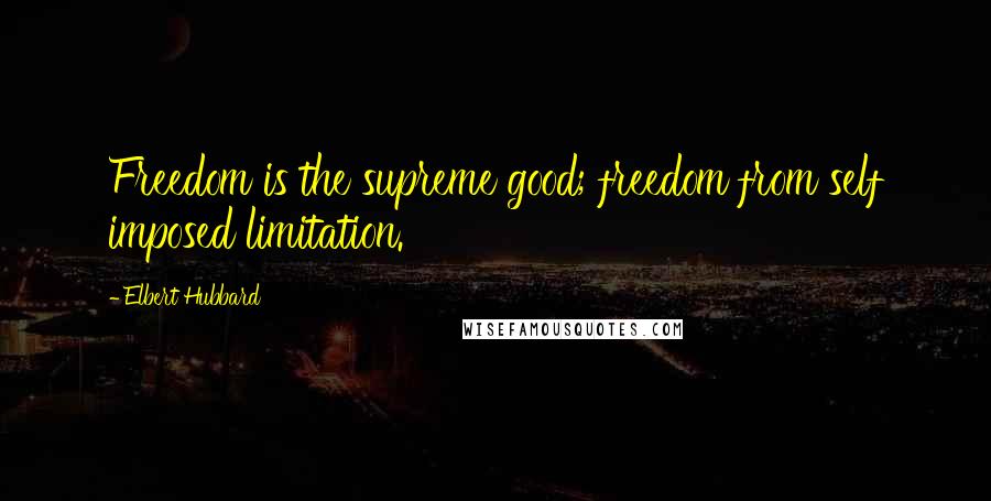 Elbert Hubbard Quotes: Freedom is the supreme good; freedom from self imposed limitation.