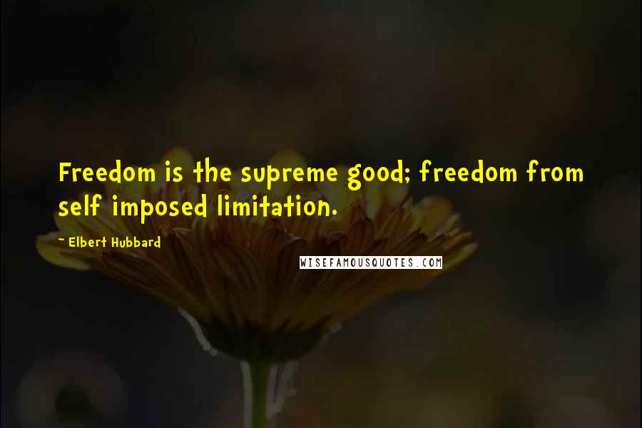 Elbert Hubbard Quotes: Freedom is the supreme good; freedom from self imposed limitation.